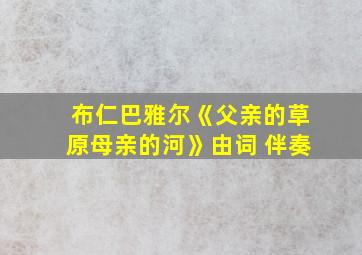 布仁巴雅尔《父亲的草原母亲的河》由词 伴奏